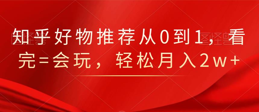 知乎好物推荐从0到1，看完=会玩，轻松月入2w+-问小徐资源宝库