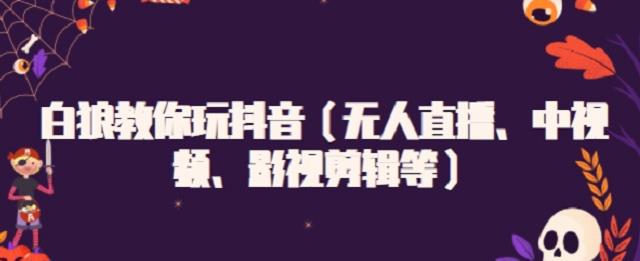 白狼教你玩抖音（无人直播、中视频、影视剪辑等）-问小徐资源宝库