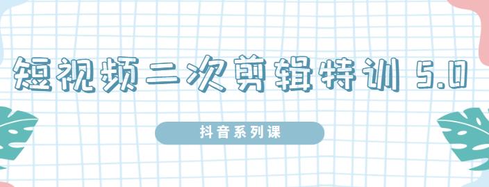 陆明明·短视频二次剪辑特训5.0，1部手机就可以操作，0基础掌握短视频二次剪辑和混剪技术-问小徐资源宝库