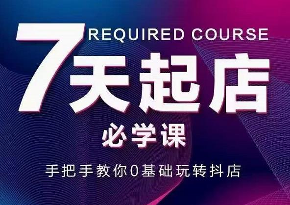 抖音小店7天起店必学课，手把手教你0基础玩转抖店-问小徐资源宝库