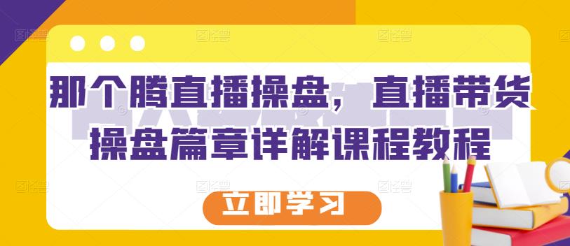 那个腾直播操盘，直播带货操盘篇章详解课程教程-问小徐资源宝库