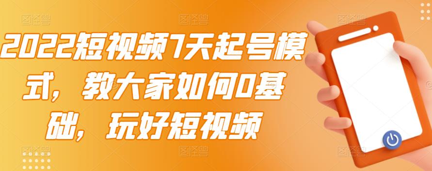 2022短视频7天起号模式，教大家如何0基础，玩好短视频-问小徐资源宝库