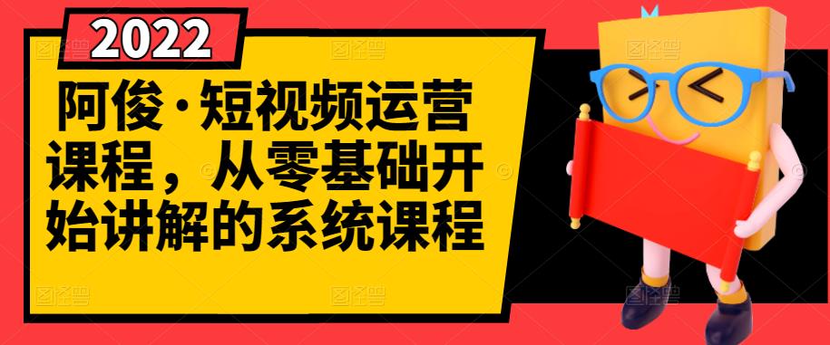 阿俊·短视频运营课程，从零基础开始讲解的系统课程-问小徐资源宝库