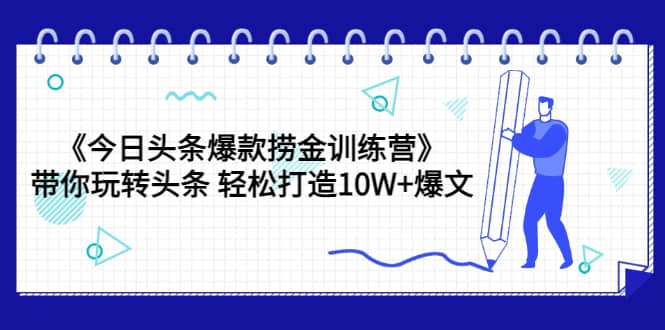 《今日头条爆款捞金训练营》带你玩转头条 轻松打造10W+爆文（44节课）-问小徐资源宝库