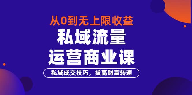 从0到无上限收益的《私域流量运营商业课》私域成交技巧，拔高财富转速-问小徐资源宝库