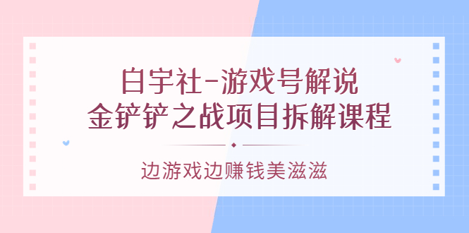 游戏号解说：金铲铲之战项目拆解课程，边游戏边赚钱美滋滋-问小徐资源宝库