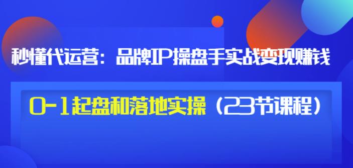 秒懂代运营：品牌IP操盘手实战赚钱，0-1起盘和落地实操（23节课程）价值199-问小徐资源宝库