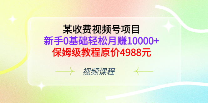 某收费视频号项目，新手0基础轻松月赚10000+，保姆级教程原价4988元-问小徐资源宝库