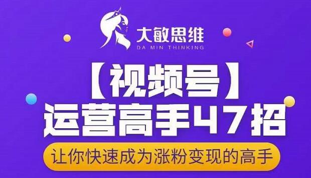 大敏思维-视频号运营高手47招，让你快速成为涨粉变现高手-问小徐资源宝库