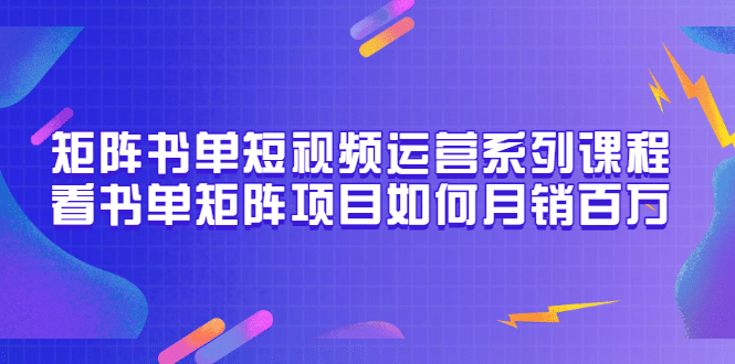 矩阵书单短视频运营系列课程，看书单矩阵项目如何月销百万（20节视频课）-问小徐资源宝库