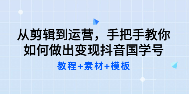 从剪辑到运营，手把手教你如何做出变现抖音国学号（教程+素材+模板-问小徐资源宝库