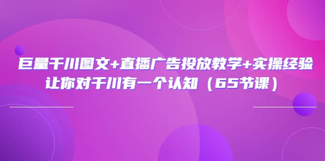 巨量千川图文+直播广告投放教学+实操经验：让你对千川有一个认知（65节课）-问小徐资源宝库