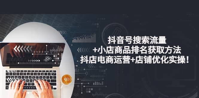 抖音号搜索流量+小店商品排名获取方法，抖店电商运营+店铺优化实操！-问小徐资源宝库