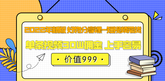 2022年新版 好物分享课-短视频带货：单条视频30W佣金 上手容易（价值999）-问小徐资源宝库