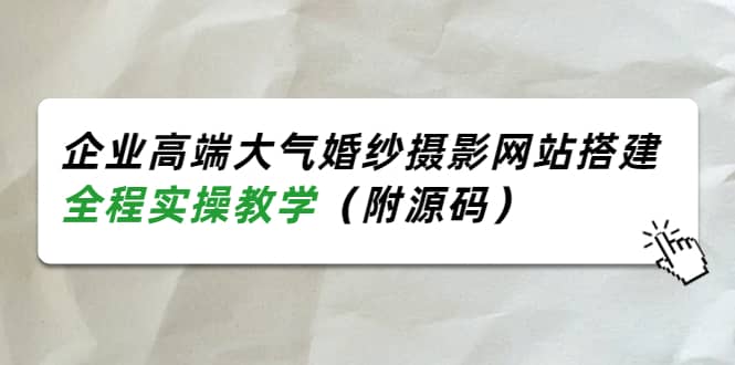 企业高端大气婚纱摄影网站搭建，全程实操教学（附源码）-问小徐资源宝库