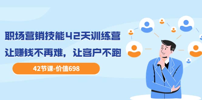 职场营销技能42天训练营，让赚钱不再难，让客户不跑，业绩翻翻（价值698）-问小徐资源宝库