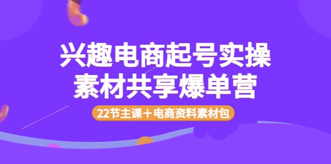 兴趣电商起号实操素材共享爆单营（22节主课＋电商资料素材包）-问小徐资源宝库