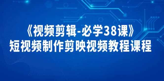 《视频剪辑-必学38课》短视频制作剪映视频教程课程-问小徐资源宝库