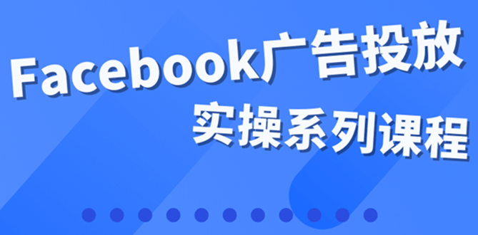 百万级广告操盘手带你玩Facebook全系列投放：运营和广告优化技能实操-问小徐资源宝库