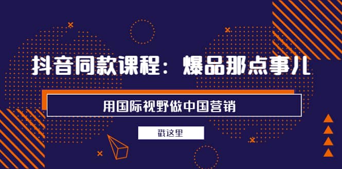 抖音同款课程：爆品那点事儿，用国际视野做中国营销（20节课）-问小徐资源宝库
