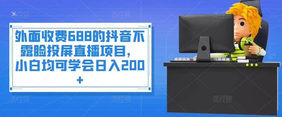 外面收费688的抖音不露脸投屏直播项目，小白均可学会日入200+-问小徐资源宝库