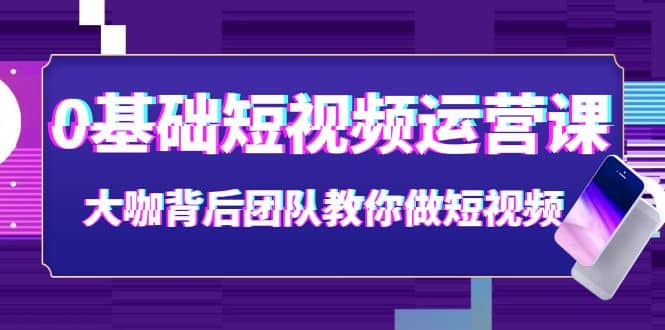 0基础短视频运营课：大咖背后团队教你做短视频（28节课时）-问小徐资源宝库