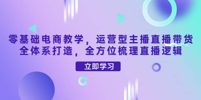 零基础电商教学，运营型主播直播带货全体系打造，全方位梳理直播逻辑-问小徐资源宝库