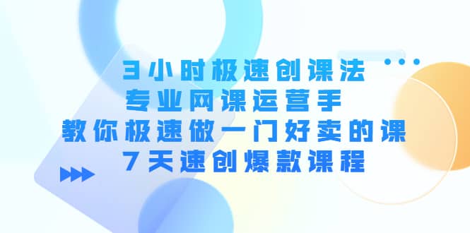 3小时极速创课法，专业网课运营手 教你极速做一门好卖的课 7天速创爆款课程-问小徐资源宝库