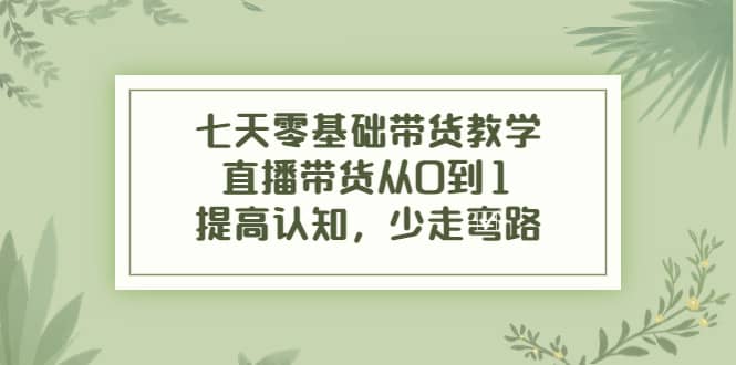 七天零基础带货教学，直播带货从0到1，提高认知，少走弯路-问小徐资源宝库