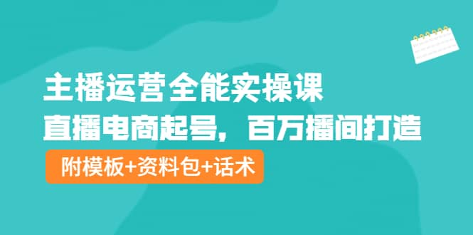 主播运营全能实操课：直播电商起号，百万播间打造（附模板+资料包+话术）-问小徐资源宝库