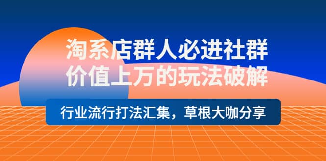淘系店群人必进社群，价值上万的玩法破解，行业流行打法汇集，草根大咖分享-问小徐资源宝库