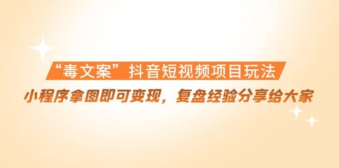 “毒文案”抖音短视频项目玩法，小程序拿图即可变现，复盘经验分享给大家-问小徐资源宝库