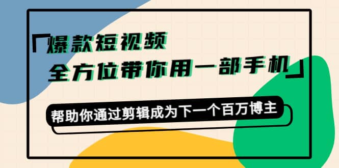 爆款短视频，全方位带你用一部手机，帮助你通过剪辑成为下一个百万博主-问小徐资源宝库