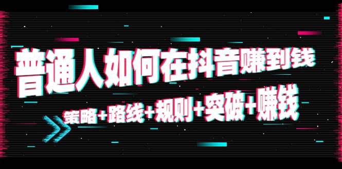 普通人如何在抖音赚到钱：策略+路线+规则+突破+赚钱（10节课）-问小徐资源宝库