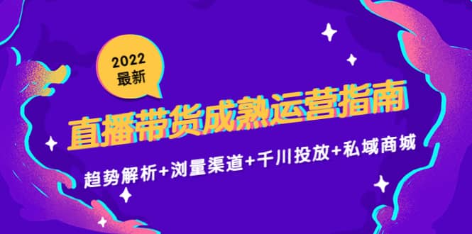 2022最新直播带货成熟运营指南：趋势解析+浏量渠道+千川投放+私域商城-问小徐资源宝库