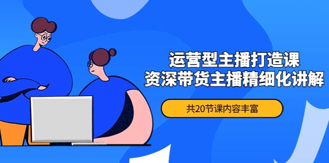 月销千万操盘手-运营型主播打造课，资深带货主播精细化讲解（20节课）-问小徐资源宝库