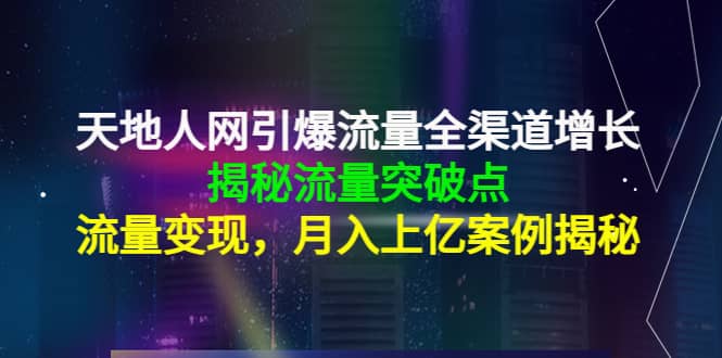 天地人网引爆流量全渠道增长：揭秘流量突然破点，流量变现-问小徐资源宝库