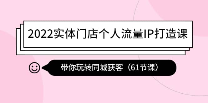 2022实体门店个人流量IP打造课：带你玩转同城获客（61节课）-问小徐资源宝库