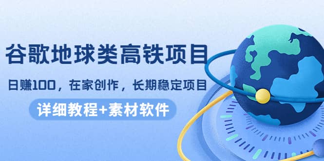 谷歌地球类高铁项目，在家创作，长期稳定项目（教程+素材软件）-问小徐资源宝库