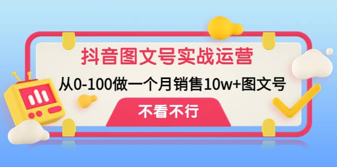 抖音图文号实战运营教程：从0-100做一个月销售10w+图文号-问小徐资源宝库