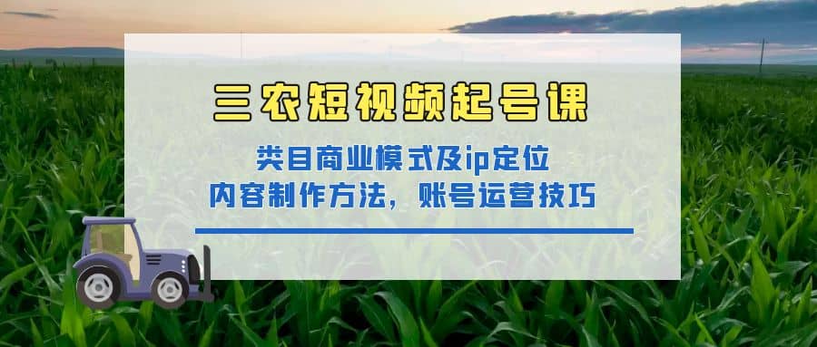 三农短视频起号课：三农类目商业模式及ip定位，内容制作方法，账号运营技巧-问小徐资源宝库