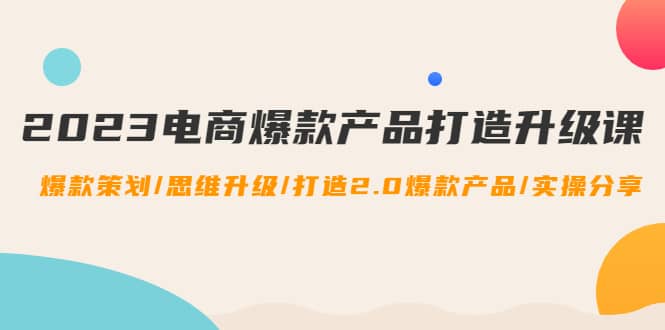 2023电商爆款产品打造升级课：爆款策划/思维升级/打造2.0爆款产品/【推荐】-问小徐资源宝库