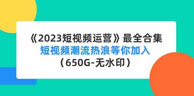 《2023短视频运营》最全合集：短视频潮流热浪等你加入（650G-无水印）-问小徐资源宝库