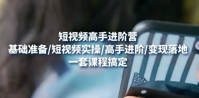 短视频高手进阶营：基础准备/短视频实操/高手进阶/变现落地，一套搞定-问小徐资源宝库