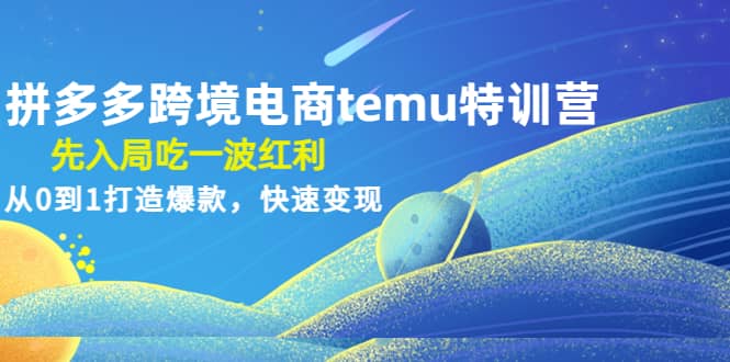 拼多多跨境电商temu特训营：先入局吃一波红利，从0到1打造爆款，快速变现-问小徐资源宝库