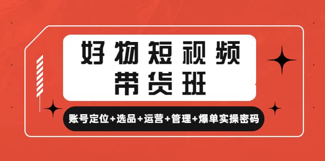 好物短视频带货班：账号定位+选品+运营+管理+爆单实操密码-问小徐资源宝库