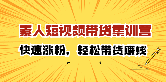 素人短视频带货集训营：快速涨粉，轻松带货赚钱-问小徐资源宝库