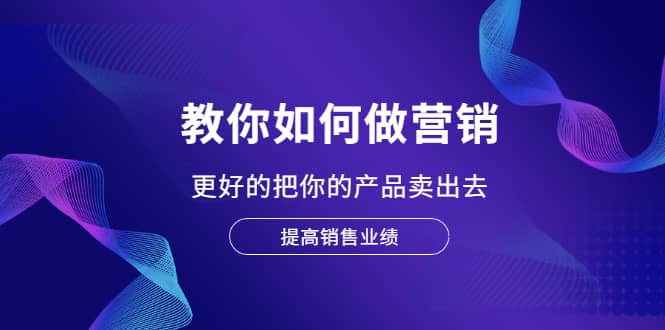 教你如何做营销，更好的把你的产品卖出去 提高销售业绩-问小徐资源宝库