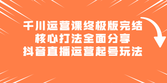 千川运营课终极版完结：核心打法全面分享，抖音直播运营起号玩法-问小徐资源宝库