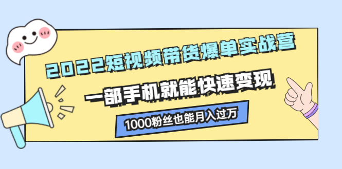 2022短视频带货爆单实战营，一部手机就能快速变现-问小徐资源宝库